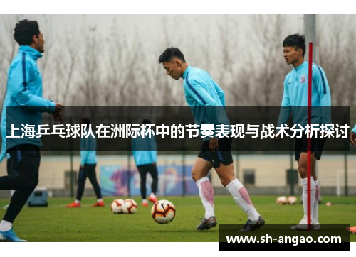 上海乒乓球队在洲际杯中的节奏表现与战术分析探讨