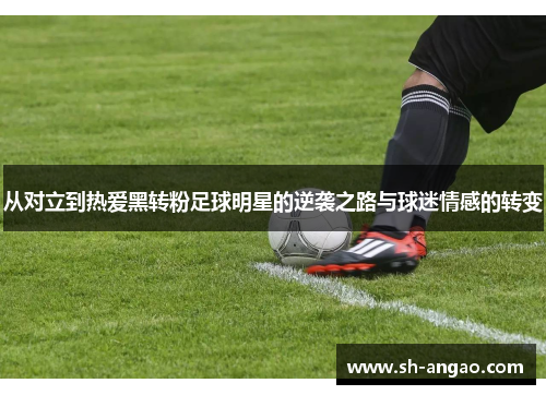 从对立到热爱黑转粉足球明星的逆袭之路与球迷情感的转变