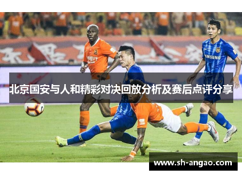 北京国安与人和精彩对决回放分析及赛后点评分享