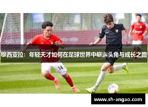 穆西亚拉：年轻天才如何在足球世界中崭露头角与成长之路