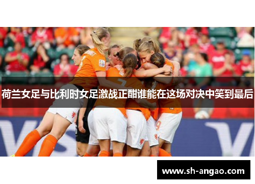 荷兰女足与比利时女足激战正酣谁能在这场对决中笑到最后